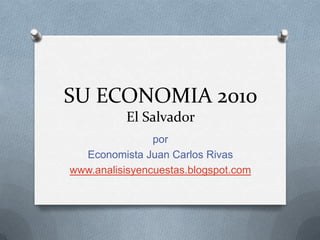 SU ECONOMIA 2010El Salvador por  Economista Juan Carlos Rivas www.analisisyencuestas.blogspot.com 