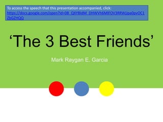 To access the speech that this presentation accompanied, click:
https://docs.google.com/open?id=0B_QXYBIdM_DHWVh6MlFOV3RRWjJpa0pvOC1
ZbGZHQQ




‘The 3 Best Friends’
                     Mark Raygan E. Garcia
 
