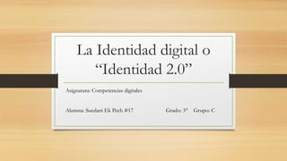La Identidad digital o
“Identidad 2.0”
Asignatura: Competencias digitales
Alumna: Suedani Ek Pech #17 Grado: 3° Grupo: C
 