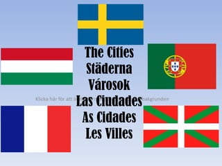 Klicka här för att ändra format på underrubrik i bakgrunden
The Cities
Städerna
Városok
Las Ciudades
As Cidades
Les Villes
 
