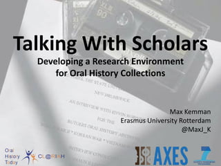 Talking With Scholars
Developing a Research Environment
for Oral History Collections
Max Kemman
Erasmus University Rotterdam
@MaxJ_K
 