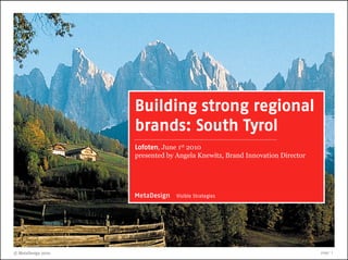 Building strong regional
                    brands: South Tyrol
                    Lofoten, June 1st 2010
                    presented by Angela Knewitz, Brand Innovation Director




                    MetaDesign   Visible Strategies




© MetaDesign 2010                                                            page 1
 