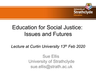 Education for Social Justice:
Issues and Futures
Lecture at Curtin University 13th Feb 2020
Sue Ellis
University of Strathclyde
sue.ellis@strath.ac.uk
 