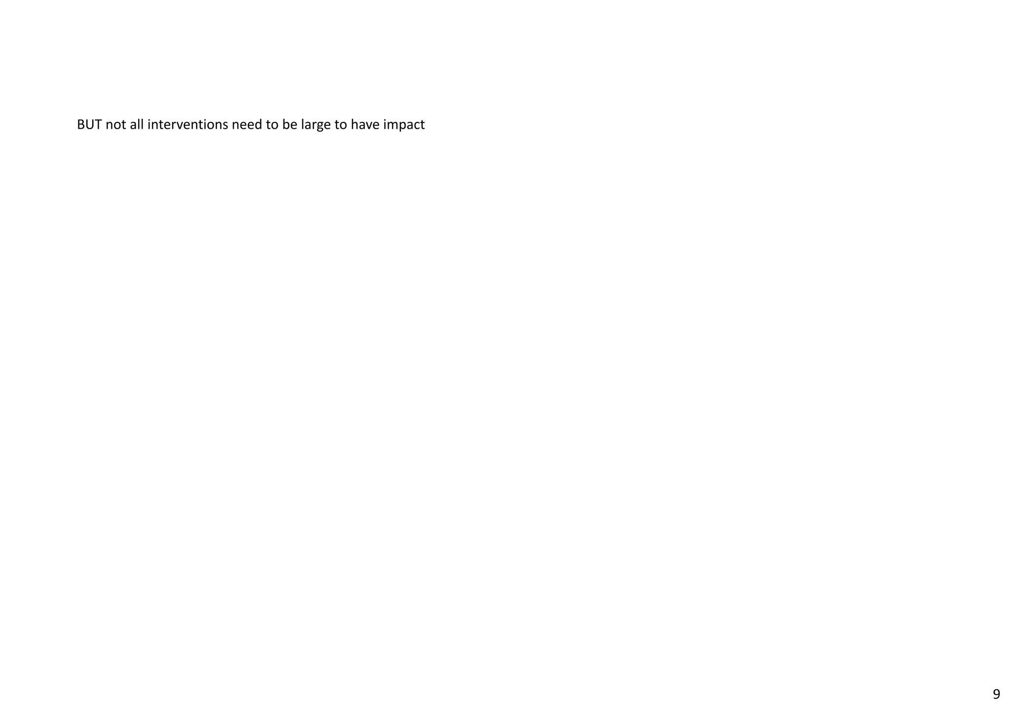 BUT not all interventions need to be large to have impact 
9 
 