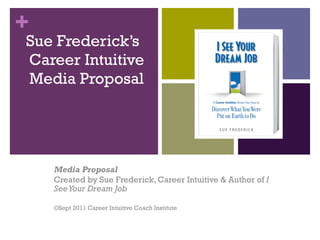 Sue Frederick’s  Career Intuitive Media   Proposal Media Proposal Created by Sue Frederick, Career Intuitive & Author of  I See Your Dream Job ©Sept 2011 Career Intuitive Coach Institute 