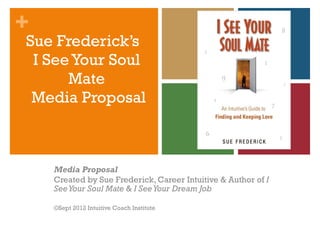 Sue Frederick’s  I See Your Soul Mate  Media   Proposal Media Proposal Created by Sue Frederick, Career Intuitive & Author of  I See Your Soul Mate  &  I See Your Dream Job ©Sept 2012 Intuitive Coach Institute 