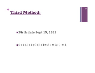 +                                          27

    Third Method:



       Birth   date Sept 15, 1951


       9+1+5+1+9+5+1=      31 = 3+1 = 4
 