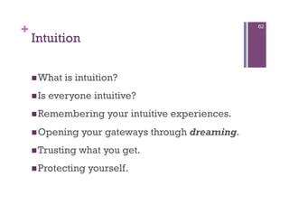 +                                                     62

    Intuition

     What    is intuition?
     Is   everyone intuitive?
     Remembering       your intuitive experiences.
     Opening     your gateways through dreaming.
     Trusting   what you get.
     Protecting   yourself.
 