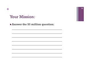 +                                        90




    Your Mission:
      Answer
            the $5 million question:
     _________________________________
     _________________________________
     _________________________________
     _________________________________
     _________________________________
     _________________________________
     _________________________________
     _________________________________
 