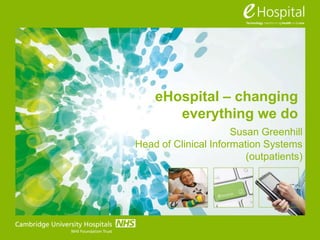 eHospital – changing
everything we do
Susan Greenhill
Head of Clinical Information Systems
(outpatients)
 