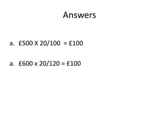 Answers
a. £500 X 20/100 = £100
a. £600 x 20/120 = £100
 