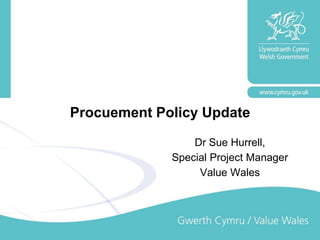 Procuement Policy Update
Dr Sue Hurrell,
Special Project Manager
Value Wales
 