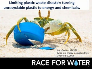 Limiting plastic waste disaster: turning
unrecyclable plastic to energy and chemicals.
Jean-Bernard MICHEL
Swiss-U.S. Energy Innovation Days
October 6-9, 2019
1
© Race for WaterFoundation
 