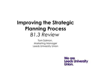 Improving the Strategic Planning Process B1.3 Review   Tom Salmon,  Marketing Manager Leeds University Union 