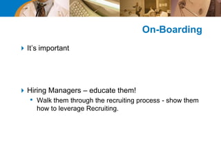 On-Boarding
It’s important
Hiring Managers – educate them!
• Walk them through the recruiting process - show them
how to leverage Recruiting.
 