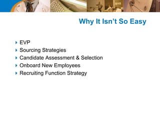 Why It Isn’t So Easy
EVP
Sourcing Strategies
Candidate Assessment & Selection
Onboard New Employees
Recruiting Function Strategy
 