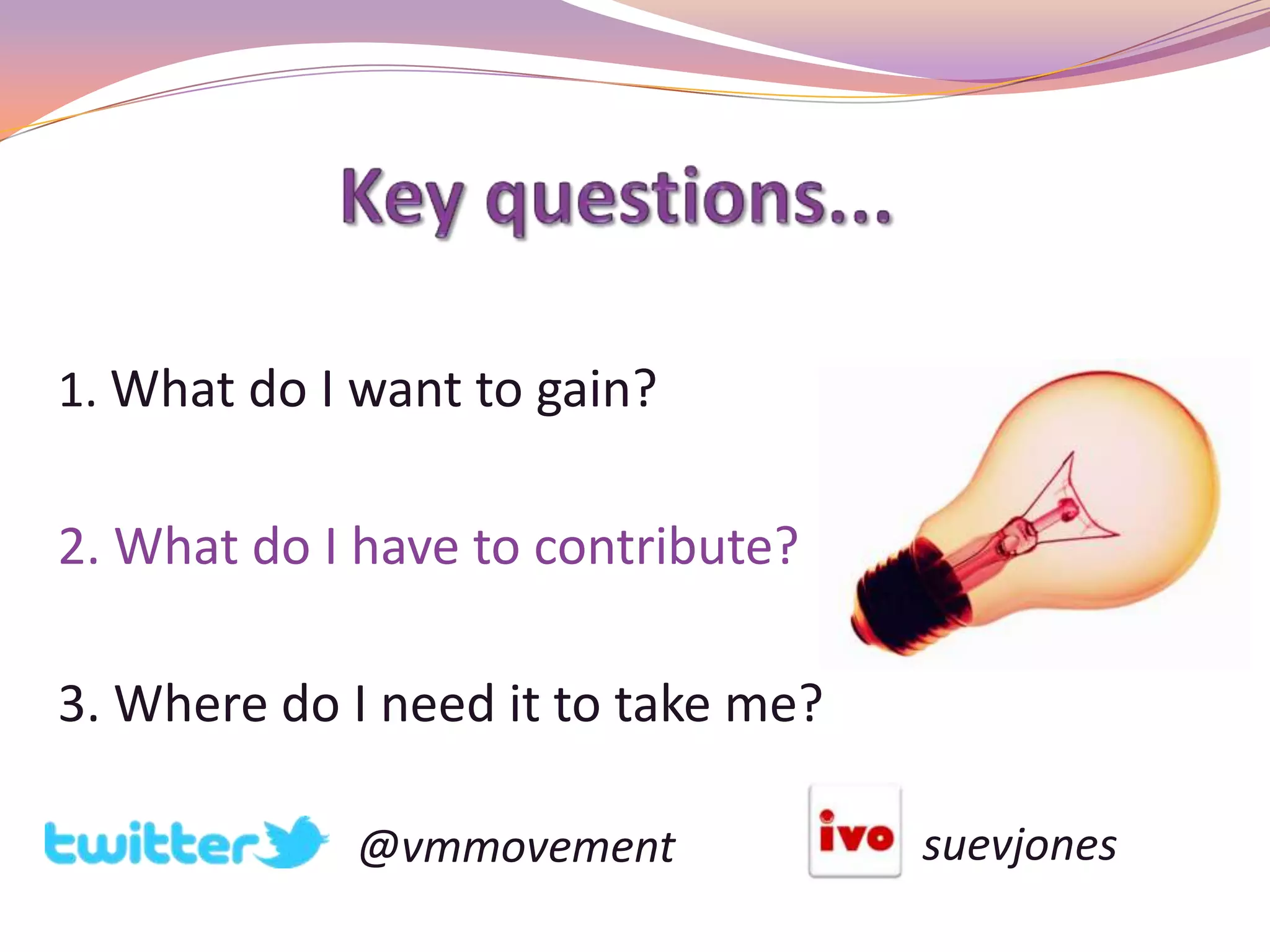 1. What do I want to gain?

2. What do I have to contribute?

3. Where do I need it to take me?

            @vmmovement             suevjones
 
