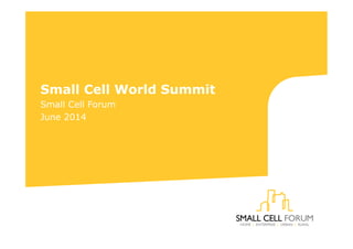Small Cell World Summit
Small Cell Forum
June 2014
 