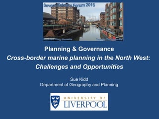 Planning & Governance
Cross-border marine planning in the North West:
Challenges and Opportunities
Sue Kidd
Department of Geography and Planning
 