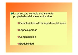 La estructura controla una serie de
propiedades del suelo, entre ellas:

     Características de la superficie del suelo

     Espacio poroso

     Compactación

     Erodabilidad
 