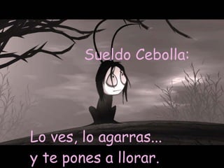 Lo ves, lo agarras... y te pones a llorar.  Sueldo   Cebolla:  