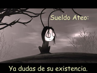 Sueldo Ateo:  Ya dudas de su existencia.  
