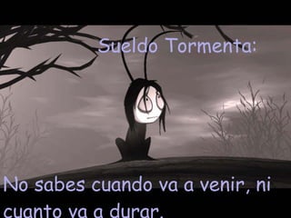 Sueldo Tormenta:  No sabes cuando va a venir, ni cuanto va a durar. 