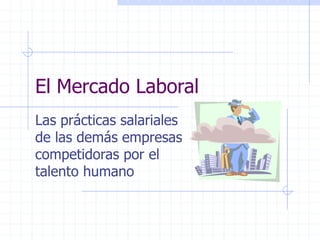 El Mercado Laboral
Las prácticas salariales
de las demás empresas
competidoras por el
talento humano
 