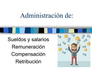 Administración de:
Sueldos y salarios
Remuneración
Compensación
Retribución
 