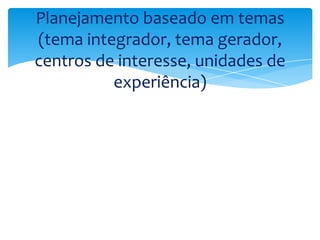 Planejamento baseado em temas
(tema integrador, tema gerador,
centros de interesse, unidades de
experiência)
 