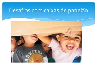 Desafios com caixas de papelão
 
