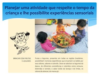 Planejar uma atividade que respeite o tempo da
criança e lhe possibilite experiências sensoriais
 