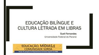 EDUCAÇÃO BILÍNGUE E
CULTURA LETRADA EM LIBRAS
Sueli Fernandes
Universidade Federal do Paraná
 