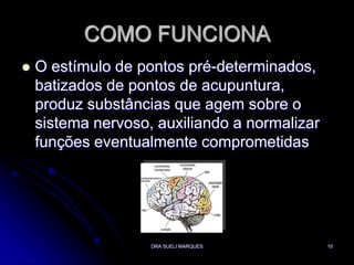 DRA SUELI MARQUES10COMO FUNCIONAO estímulo de pontos pré-determinados,batizados de pontos de acupuntura,produz substâncias que agem sobre osistema nervoso, auxiliando a normalizarfunções eventualmente comprometidas 