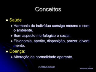 DRA SUELI MARQUES7ConceitosSaúdeHarmonia do indivíduo consigo mesmo e com o ambiente.Bom aspecto morfológico e social. Fisionomia, apetite, disposição, prazer, divertimento.Doença:Alteração da normalidade aparente.Prof a Sueli  MarquesAlexandre Mazaia