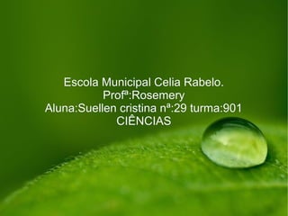 Escola Municipal Celia Rabelo.Escola Municipal Celia Rabelo.
Profª:RosemeryProfª:Rosemery
Aluna:Suellen cristina nª:29 turma:901Aluna:Suellen cristina nª:29 turma:901
CIÊNCIASCIÊNCIAS
 