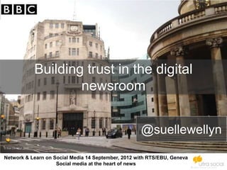 Building trust in the digital
                               newsroom


                                                    @suellewellyn
© Sue Llewellyn 2012



Network & Learn on Social Media 14 September, 2012 with RTS/EBU, Geneva
                    Social media at the heart of news
                                                                          © Ultra Social Ltd 2012
 