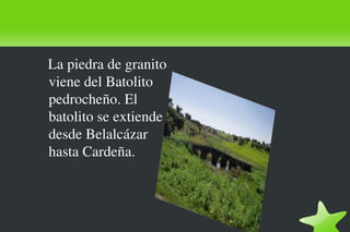 La piedra de granito
viene del Batolito
pedrocheño. El
batolito se extiende
desde Belalcázar
hasta Cardeña.
