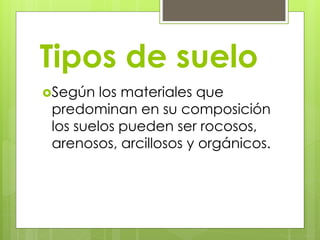 Tipos de suelo 
Según los materiales que 
predominan en su composición 
los suelos pueden ser rocosos, 
arenosos, arcillosos y orgánicos. 
 