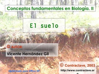 El suelo
Conceptos fundamentales en Biología. II
© AUTOR:
Vicente Hernández Gil
© Contraclave, 2003
http://www.contraclave.orOptimizado para Office XP
 