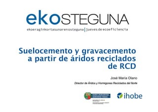 Suelocemento y gravacemento
a partir de áridos reciclados
de RCD
José María Olano
Director de Áridos y Hormigones Reciclados del Norte

 