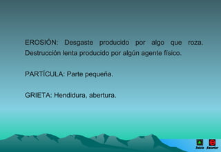 EROSIÓN: Desgaste producido por algo que roza. Destrucción lenta producido por algún agente físico.  PARTÍCULA: Parte pequeña. GRIETA: Hendidura, abertura. Inicio Anterior 