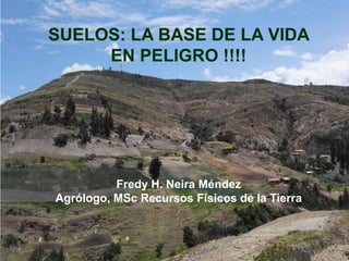 SUELOS: LA BASE DE LA VIDA
EN PELIGRO !!!!
Fredy H. Neira Méndez
Agrólogo, MSc Recursos Físicos de la Tierra
 