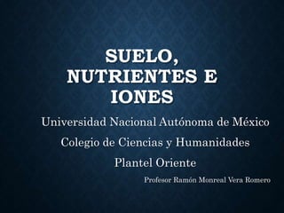 SUELO,
NUTRIENTES E
IONES
Universidad Nacional Autónoma de México
Colegio de Ciencias y Humanidades
Plantel Oriente
Profesor Ramón Monreal Vera Romero
 