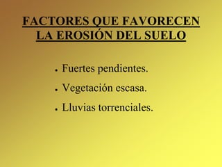 FACTORES QUE FAVORECEN
LA EROSIÓN DEL SUELO
● Fuertes pendientes.
● Vegetación escasa.
● Lluvias torrenciales.
 