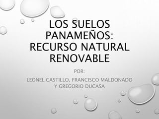 LOS SUELOS
PANAMEÑOS:
RECURSO NATURAL
RENOVABLE
POR:
LEONEL CASTILLO, FRANCISCO MALDONADO
Y GREGORIO DUCASA
 