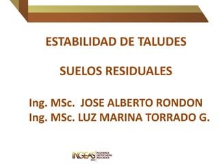 ESTABILIDAD DE TALUDES
SUELOS RESIDUALES
Ing. MSc. JOSE ALBERTO RONDON
Ing. MSc. LUZ MARINA TORRADO G.
 