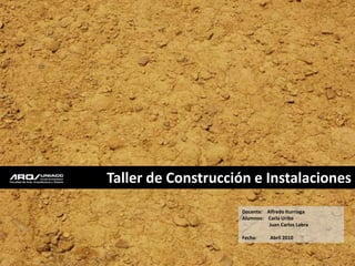 Taller de Construcción e Instalaciones  Docente:    Alfredo Iturriaga Alumnos:    Carla Uribe                       Juan Carlos Labra Fecha:           Abril 2010 