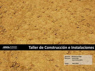 Taller de Construcción e Instalaciones
                     Docente: Alfredo Iturriaga
                     Alumnos: Carla Uribe
                               Juan Carlos Labra

                     Fecha:     Abril 2010
 