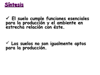 Síntesis
 El suelo cumple funciones esenciales
para la producción y el ambiente en
estrecha relación con éste.
 Los suelos no son igualmente aptos
para la producción.

 